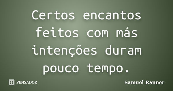 Certos encantos feitos com más intenções duram pouco tempo.... Frase de Samuel Ranner.