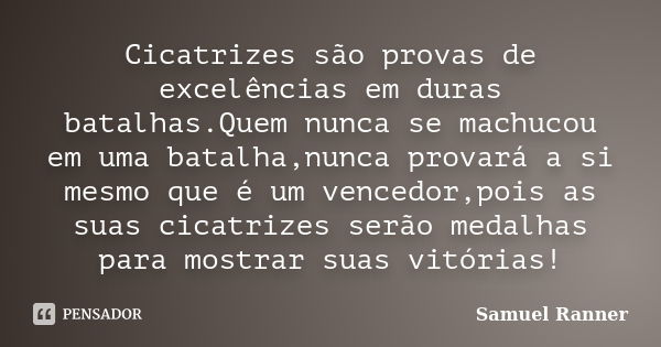 Cicatrizes são provas de excelências em duras batalhas.Quem nunca se machucou em uma batalha,nunca provará a si mesmo que é um vencedor,pois as suas cicatrizes ... Frase de Samuel Ranner.