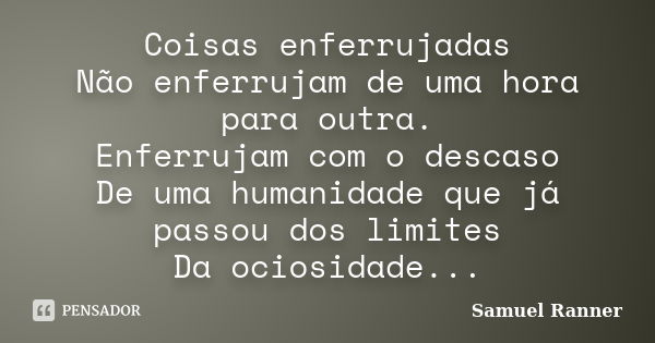 Coisas enferrujadas Não enferrujam de uma hora para outra. Enferrujam com o descaso De uma humanidade que já passou dos limites Da ociosidade...... Frase de Samuel Ranner.