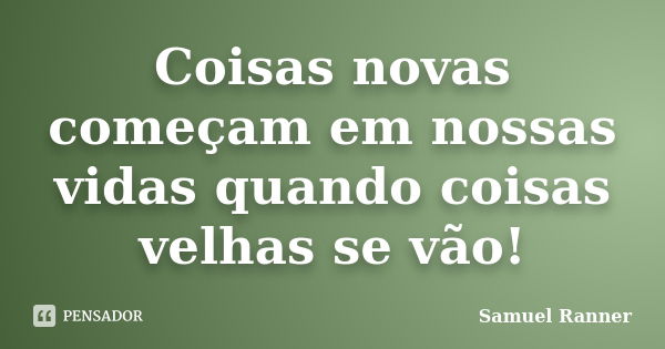 Coisas novas começam em nossas vidas quando coisas velhas se vão!... Frase de Samuel Ranner.