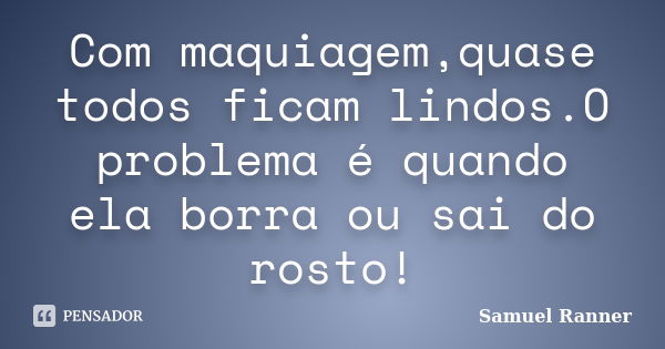 Com maquiagem,quase todos ficam lindos.O problema é quando ela borra ou sai do rosto!... Frase de Samuel Ranner.