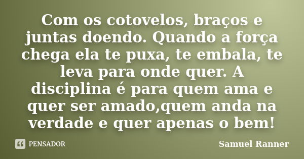 Com os cotovelos, braços e juntas doendo. Quando a força chega ela te puxa, te embala, te leva para onde quer. A disciplina é para quem ama e quer ser amado,que... Frase de Samuel Ranner.