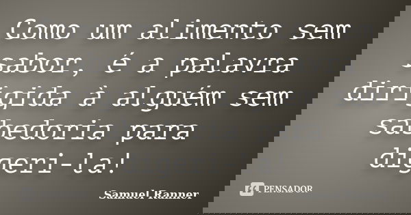 Como um alimento sem sabor, é a palavra dirigida à alguém sem sabedoria para digeri-la!... Frase de Samuel Ranner.
