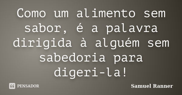 Como um alimento sem sabor, é a palavra dirigida à alguém sem sabedoria para digeri-la!... Frase de Samuel Ranner.