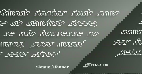Cômodo tachar tudo como se do demônio fosse, como se não houvesse no ser humano, peso moral pelos seus atos!... Frase de Samuel Ranner.
