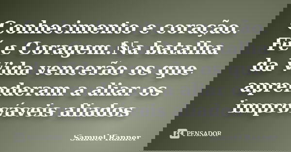 Conhecimento e coração. Fé e Coragem.Na batalha da Vida vencerão os que aprenderam a aliar os improváveis aliados... Frase de Samuel Ranner.