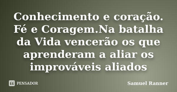 Conhecimento e coração. Fé e Coragem.Na batalha da Vida vencerão os que aprenderam a aliar os improváveis aliados... Frase de Samuel Ranner.