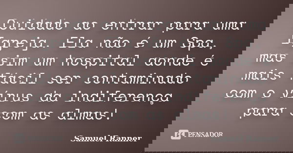 Cuidado ao entrar para uma Igreja. Ela não é um Spa, mas sim um hospital aonde é mais fácil ser contaminado com o vírus da indiferença para com as almas!... Frase de Samuel Ranner.