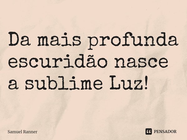 ⁠Da mais profunda escuridão nasce a sublime Luz!... Frase de Samuel Ranner.