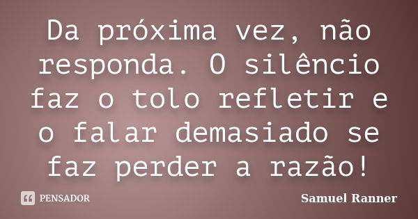 Da próxima vez, não responda. O silêncio faz o tolo refletir e o falar demasiado se faz perder a razão!... Frase de Samuel Ranner.