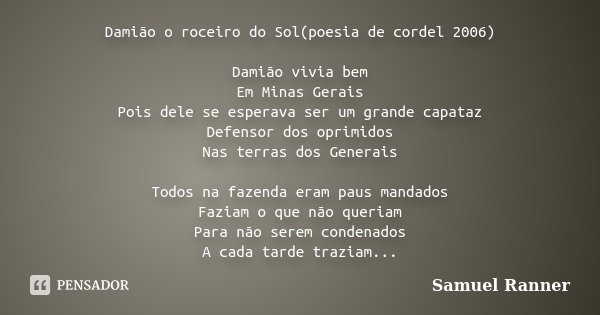 Damião o roceiro do Sol(poesia de cordel 2006) Damião vivia bem Em Minas Gerais Pois dele se esperava ser um grande capataz Defensor dos oprimidos Nas terras do... Frase de Samuel Ranner.