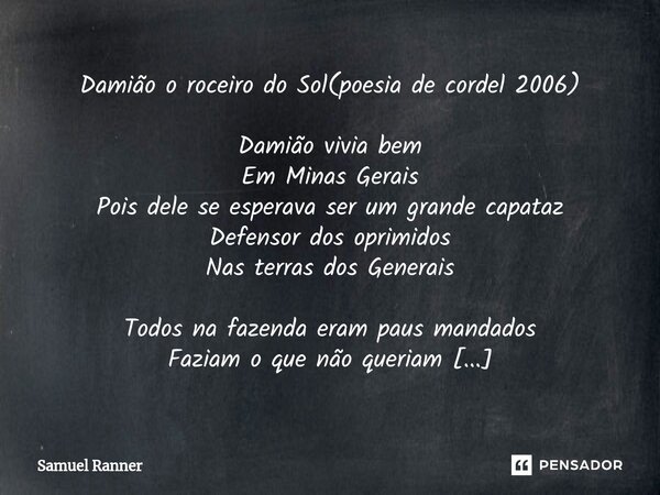 Damião o roceiro do Sol(poesia de cordel 2006) Damião vivia bem Em Minas Gerais Pois dele se esperava ser um grande capataz Defensor dos oprimidos Nas terras do... Frase de Samuel Ranner.