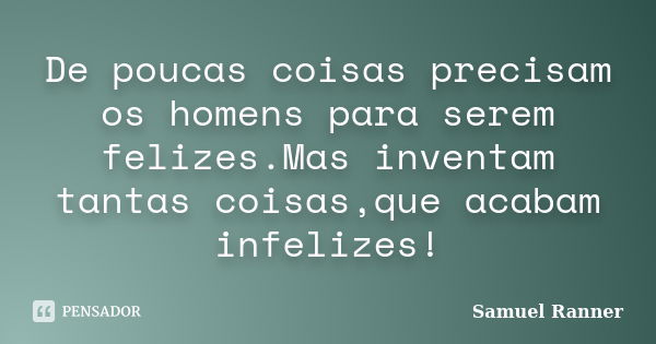 De poucas coisas precisam os homens para serem felizes.Mas inventam tantas coisas,que acabam infelizes!... Frase de Samuel Ranner.