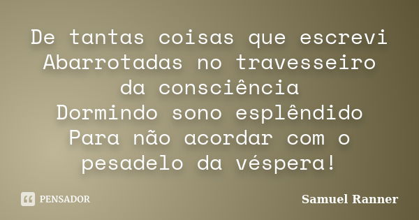 De tantas coisas que escrevi Abarrotadas no travesseiro da consciência Dormindo sono esplêndido Para não acordar com o pesadelo da véspera!... Frase de Samuel Ranner.