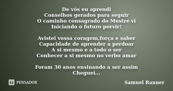 De vós eu aprendi Conselhos gerados para seguir O caminho consagrado do Mestre vi Iniciando o futuro porvir! Avistei vossa coragem,força e saber Capacidade de a... Frase de Samuel Ranner.