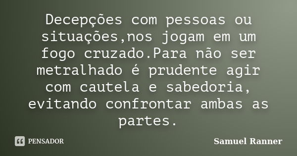 Decepções com pessoas ou situações,nos jogam em um fogo cruzado.Para não ser metralhado é prudente agir com cautela e sabedoria, evitando confrontar ambas as pa... Frase de Samuel Ranner.