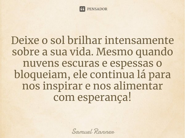 ⁠Deixe o sol brilhar intensamente sobre a sua vida. Mesmo quando nuvens escuras e espessas o bloqueiam, ele continua lá para nos inspirar e nos alimentar com es... Frase de Samuel Ranner.