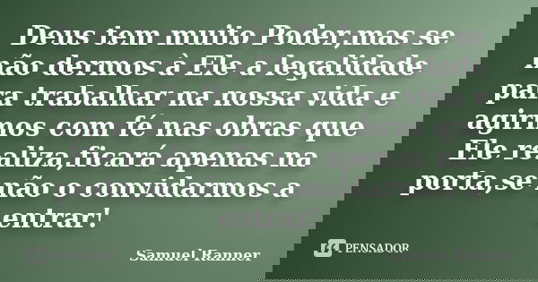 Deus tem muito Poder,mas se não dermos à Ele a legalidade para trabalhar na nossa vida e agirmos com fé nas obras que Ele realiza,ficará apenas na porta,se não ... Frase de Samuel Ranner.