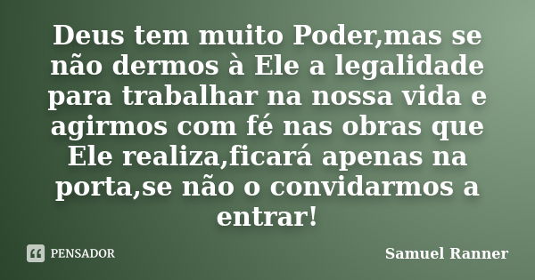 Deus tem muito Poder,mas se não dermos à Ele a legalidade para trabalhar na nossa vida e agirmos com fé nas obras que Ele realiza,ficará apenas na porta,se não ... Frase de Samuel Ranner.