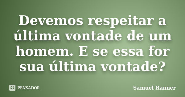 Devemos respeitar a última vontade de um homem. E se essa for sua última vontade?... Frase de Samuel Ranner.