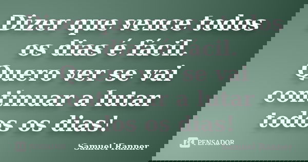 Dizer que vence todos os dias é fácil. Quero ver se vai continuar a lutar todos os dias!... Frase de Samuel Ranner.