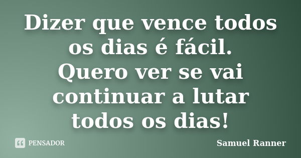 Dizer que vence todos os dias é fácil. Quero ver se vai continuar a lutar todos os dias!... Frase de Samuel Ranner.