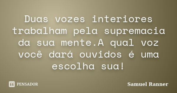 Duas vozes interiores trabalham pela supremacia da sua mente.A qual voz você dará ouvidos é uma escolha sua!... Frase de Samuel Ranner.