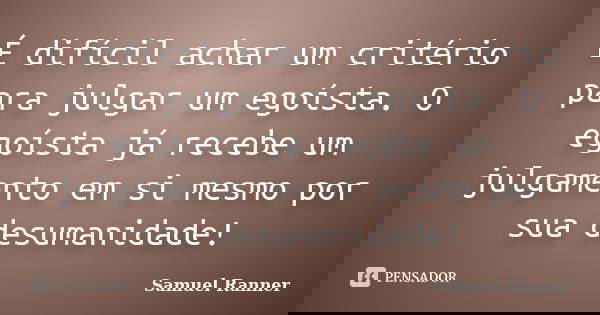 É difícil achar um critério para julgar um egoísta. O egoísta já recebe um julgamento em si mesmo por sua desumanidade!... Frase de Samuel Ranner.