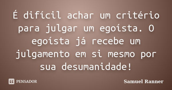 É difícil achar um critério para julgar um egoísta. O egoísta já recebe um julgamento em si mesmo por sua desumanidade!... Frase de Samuel Ranner.