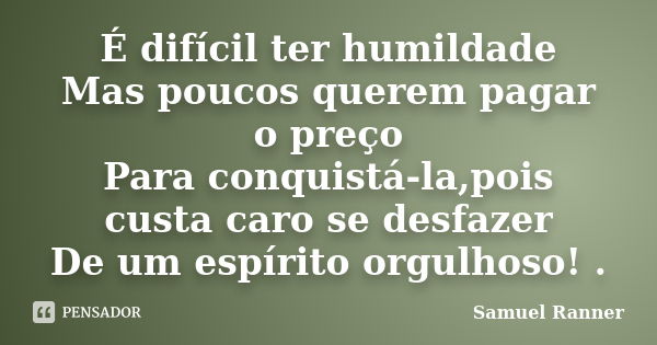 É difícil ter humildade Mas poucos querem pagar o preço Para conquistá-la,pois custa caro se desfazer De um espírito orgulhoso! .... Frase de Samuel Ranner.