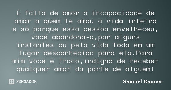 É falta de amor a incapacidade de amar a quem te amou a vida inteira e só porque essa pessoa envelheceu, você abandona-a,por alguns instantes ou pela vida toda ... Frase de Samuel Ranner.