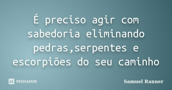 É preciso agir com sabedoria eliminando pedras,serpentes e escorpiões do seu caminho... Frase de Samuel Ranner.