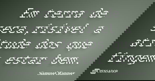 Em terra de seca,risível a atitude dos que fingem estar bem.... Frase de Samuel Ranner.