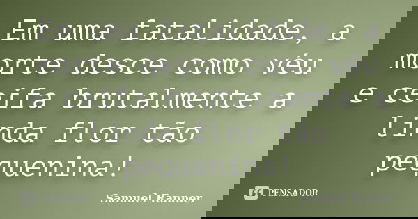 Em uma fatalidade, a morte desce como véu e ceifa brutalmente a linda flor tão pequenina!... Frase de Samuel Ranner.
