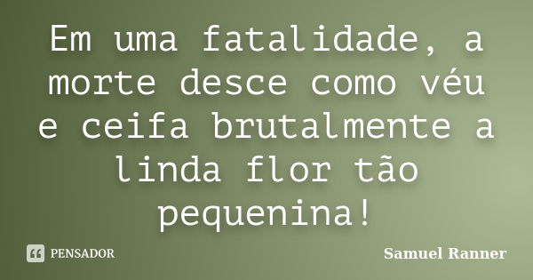 Em uma fatalidade, a morte desce como véu e ceifa brutalmente a linda flor tão pequenina!... Frase de Samuel Ranner.