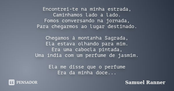 Encontrei-te na minha estrada, Caminhamos lado a lado. Fomos conversando na jornada, Para chegarmos ao lugar destinado. Chegamos à montanha Sagrada, Ela estava ... Frase de Samuel Ranner.