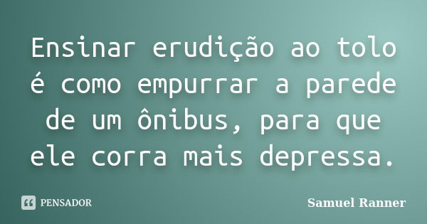 Ensinar erudição ao tolo é como empurrar a parede de um ônibus, para que ele corra mais depressa.... Frase de Samuel Ranner.