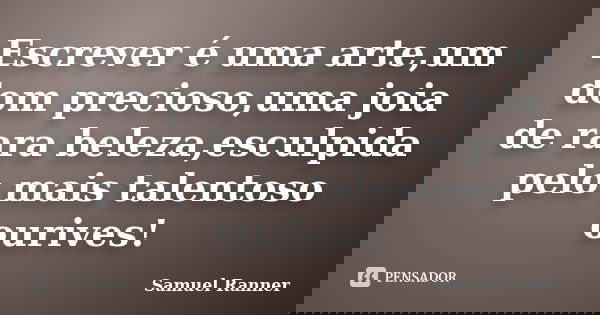 Escrever é uma arte,um dom precioso,uma joia de rara beleza,esculpida pelo mais talentoso ourives!... Frase de Samuel Ranner.