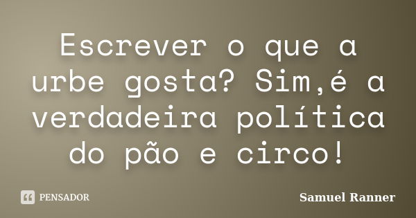 Escrever o que a urbe gosta? Sim,é a verdadeira política do pão e circo!... Frase de Samuel Ranner.