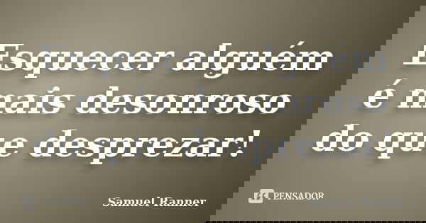 Esquecer alguém é mais desonroso do que desprezar!... Frase de Samuel Ranner.