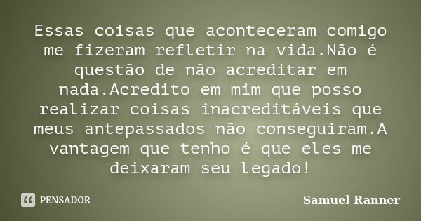 Essas coisas que aconteceram comigo me fizeram refletir na vida.Não é questão de não acreditar em nada.Acredito em mim que posso realizar coisas inacreditáveis ... Frase de Samuel Ranner.