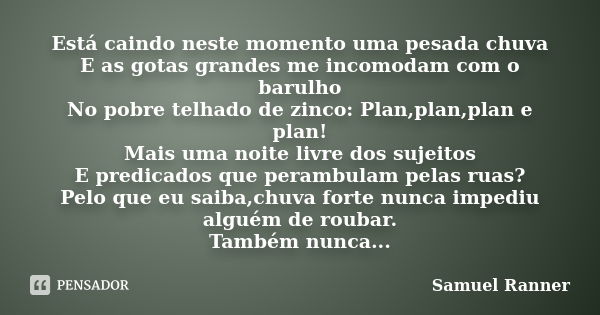 Está caindo neste momento uma pesada chuva E as gotas grandes me incomodam com o barulho No pobre telhado de zinco: Plan,plan,plan e plan! Mais uma noite livre ... Frase de Samuel Ranner.