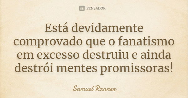 Está devidamente comprovado que o fanatismo em excesso destruiu e ainda destrói mentes promissoras!... Frase de Samuel Ranner.