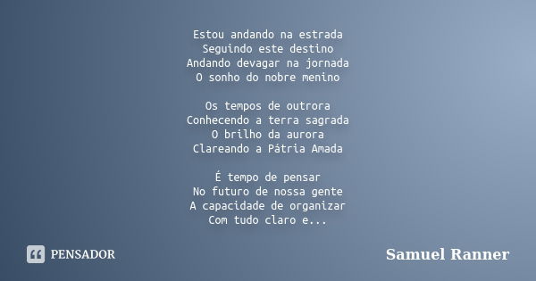 Estou andando na estrada Seguindo este destino Andando devagar na jornada O sonho do nobre menino Os tempos de outrora Conhecendo a terra sagrada O brilho da au... Frase de Samuel Ranner.