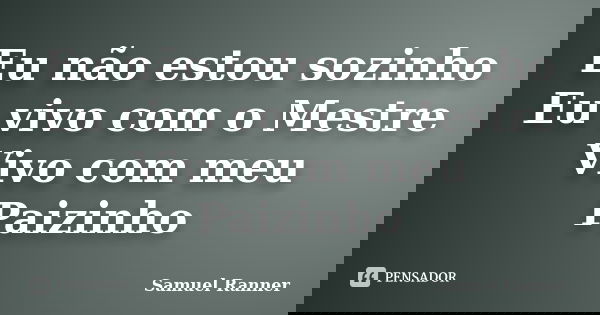 Eu não estou sozinho Eu vivo com o Mestre Vivo com meu Paizinho... Frase de Samuel Ranner.