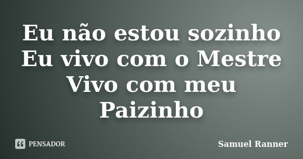 Eu não estou sozinho Eu vivo com o Mestre Vivo com meu Paizinho... Frase de Samuel Ranner.