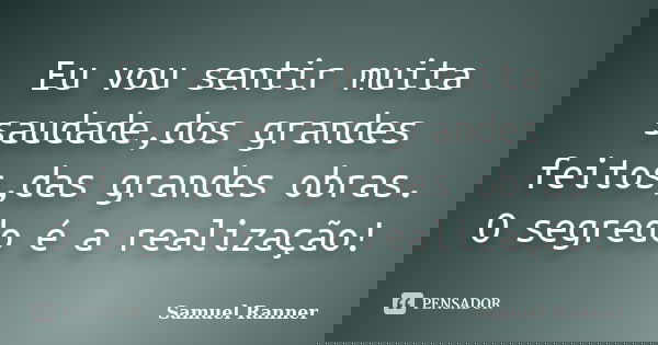 Eu vou sentir muita saudade,dos grandes feitos,das grandes obras. O segredo é a realização!... Frase de Samuel Ranner.