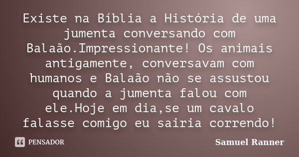 Existe na Bíblia a História de uma jumenta conversando com Balaão.Impressionante! Os animais antigamente, conversavam com humanos e Balaão não se assustou quand... Frase de Samuel Ranner.