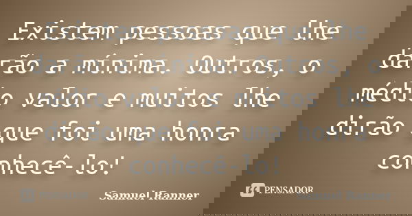 Existem pessoas que lhe darão a mínima. Outros, o médio valor e muitos lhe dirão que foi uma honra conhecê-lo!... Frase de Samuel Ranner.
