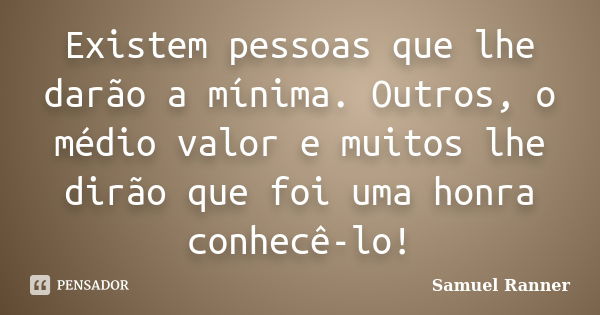 Existem pessoas que lhe darão a mínima. Outros, o médio valor e muitos lhe dirão que foi uma honra conhecê-lo!... Frase de Samuel Ranner.